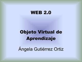 WEB 2.0 Objeto Virtual de Aprendizaje Ángela Gutiérrez Ortiz 