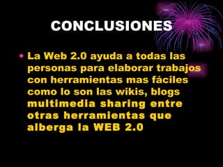 CONCLUSIONES La Web 2.0 ayuda a todas las personas para elaborar trabajos con herramientas mas fáciles como lo son las wikis, blogs  multimedia sharing entre otras herramientas que alberga la WEB 2.0 