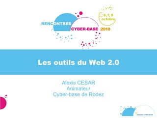 Les outils du Web 2.0 Alexis CESAR Animateur Cyber-base de Rodez 