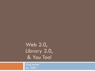 Web 2.0,  Library 2.0,   & You Too! Greg Hardin Jan. 2007 