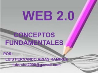 WEB 2.0 CONCEPTOS FUNDAMENTALES POR: LUIS FERNANDO ARIAS RAMIREZ lufercho2000@gamail.com 