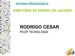 OFICINA PEDAGÓGICA
DIRETORIA DE ENSINO DE JACAREÍ
RODRIGO CESAR
PCOP TECNOLOGIA
 