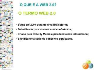 - Surge em 2004 durante uma brainstorm;
- Foi utilizado para nomear uma conferência;
- Criado pela O’Reilly Media e pela MediaLive International;
- Significa uma série de conceitos agrupados.
O QUE É A WEB 2.0?
O TERMO WEB 2.0
 