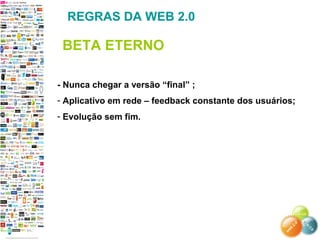 - Nunca chegar a versão “final” ;
- Aplicativo em rede – feedback constante dos usuários;
- Evolução sem fim.
REGRAS DA WEB 2.0
BETA ETERNO
 