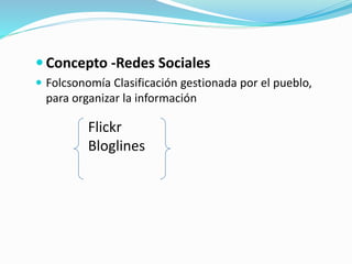  Concepto -Redes Sociales
 Folcsonomía Clasificación gestionada por el pueblo,
para organizar la información
Flickr
Bloglines
 