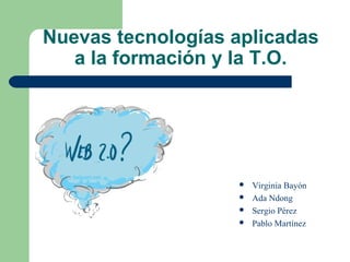 Nuevas tecnologías aplicadas
a la formación y la T.O.
 Virginia Bayón
 Ada Ndong
 Sergio Pérez
 Pablo Martínez
 