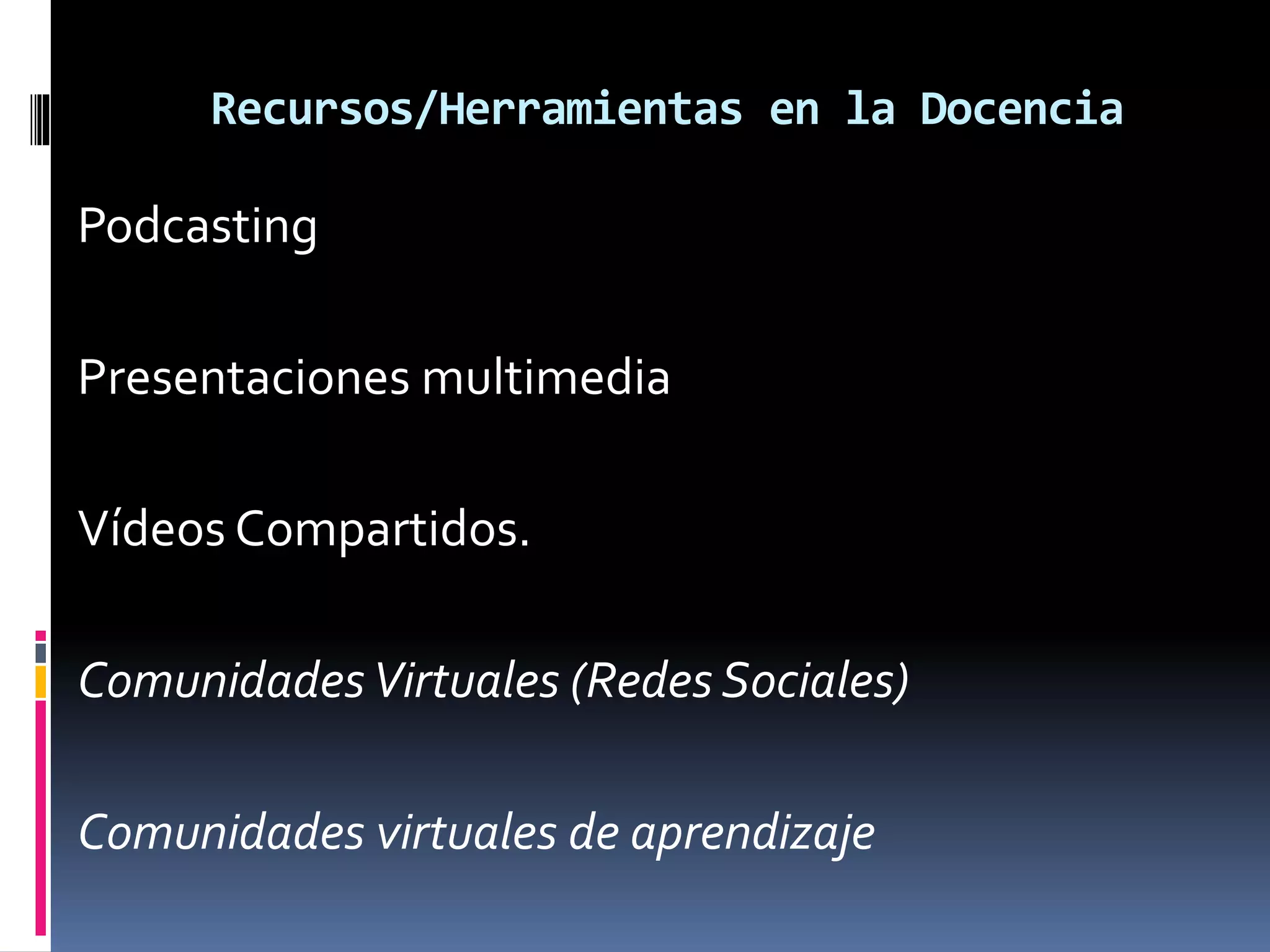 Recursos/Herramientas en la Docencia
Podcasting
Presentaciones multimedia
Vídeos Compartidos.
ComunidadesVirtuales (Redes Sociales)
Comunidades virtuales de aprendizaje
 
