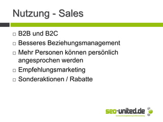 Nutzung - Sales
 B2B und B2C
 Besseres Beziehungsmanagement
 Mehr Personen können persönlich
angesprochen werden
 Empfehlungsmarketing
 Sonderaktionen / Rabatte
 