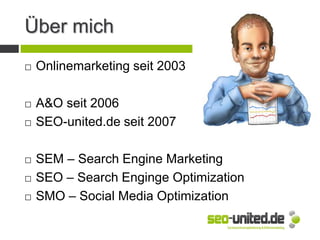 Über mich
 Onlinemarketing seit 2003
 A&O seit 2006
 SEO-united.de seit 2007
 SEM – Search Engine Marketing
 SEO – Search Enginge Optimization
 SMO – Social Media Optimization
 