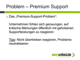 Problem – Premium Support
 Das „Premium-Support-Problem“:
Unternehmen fühlen sich gezwungen, auf
kritische Meinungen öffentlich mit gehobenen
Supportleistungen zu reagieren
Tipp: Nicht übertrieben reagieren, Probleme
neutralisieren
 