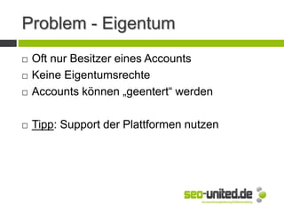 Problem - Eigentum
 Oft nur Besitzer eines Accounts
 Keine Eigentumsrechte
 Accounts können „geentert“ werden
 Tipp: Support der Plattformen nutzen
 