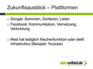 Zukunftsausblick – Plattformen
 Google: Sammeln, Sortieren, Listen
 Facebook: Kommunikation, Vernetzung,
Verbreitung
 Rest hat lediglich Nischenfunktion oder stellt
Infrastruktur (Beispiel: Youtube)
 