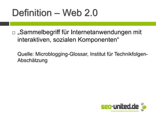 Definition – Web 2.0
 „Sammelbegriff für Internetanwendungen mit
interaktiven, sozialen Komponenten“
Quelle: Microblogging-Glossar, Institut für Technikfolgen-
Abschätzung
 
