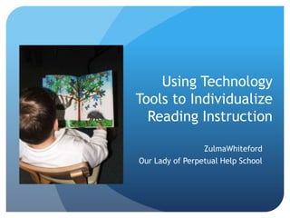 Using Technology Tools to Individualize Reading Instruction ZulmaWhiteford Our Lady of Perpetual Help School 