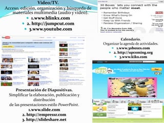 Hojas de Cálculo en línea.Realizar bases de datos, planillas, operaciones matemáticas, gráfico…1.http://spreadsheets.google.com2.www.zohosheet.comhttp://product.thinkfree.comFoto.Plataformas para almacenar, publicar, compartir y editar fotografías digitales. 1.www.flickr.com2.www.riya.com3. ttp://picasa.google.com/