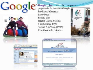 Google Inc. es la empresa propietaria de la marca Google.Producto: búsquedaLarry PageSergey Brin Héctor Garcia Molina 4 septiembre 1998Superó AltaVista (1995)73 millones de entradas