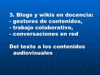 3. Blogs y wikis en docencia: - gestores de contenidos, - trabajo colaborativo, - conversaciones en red Del texto a los contenidos audiovisuales 