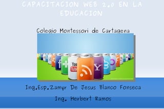 CAPACITACION WEB 2.0 EN LA EDUCACION Colegio Montessori de Cartagena Ing.Esp.Zamyr De Jesus Blanco Fonseca Ing. Herbert Ramos 