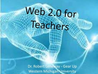 Web 2.0 for Teachers Dr. Robert Leneway - Gear Up Western Michigan University  