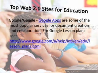 Top Web 2.0 Sites for Education  Google/Gaggle - Google Apps are some of the most popular services for document creation and collaboration. For Google Lesson plans see: http://www.google.com/a/help/intl/en/edu/lesson_plans.html