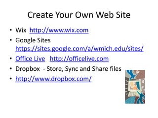 Create Your Own Web SiteWixhttp://www.wix.comGoogle Sites https://sites.google.com/a/wmich.edu/sites/Office Livehttp://officelive.comDropbox  - Store, Sync and Share fileshttp://www.dropbox.com/