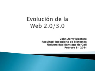 Evolución de la Web 2.0/3.0 John Jerry Montero Facultad: Ingeniería de Sistemas Universidad Santiago de Cali Febrero 8 - 2011 