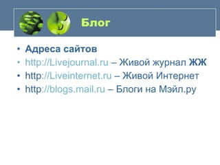 Блог Адреса сайтов http :// Livejournal . ru  – Живой журнал  ЖЖ http :// Liveinternet . ru  – Живой Интернет  http :// blogs . mail . ru  – Блоги на Мэйл.ру 