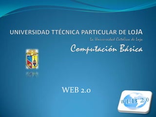 UNIVERSIDAD TTÉCNICA PARTICULAR DE LOJALa Universidad Católica de LojaComputación Básica  WEB 2.0      