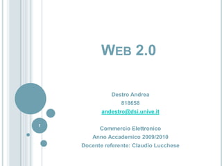 Web 2.0 Destro Andrea 818658 andestro@dsi.unive.it Commercio Elettronico Anno Accademico 2009/2010 Docente referente: Claudio Lucchese 1 