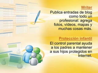 WriterPublica entradas de blog como todo un profesional: agrega fotos, vídeos, mapas y muchas cosas más.Protección infantilEl control parental ayuda a los padres a mantener a sus hijos protegidos en Internet.