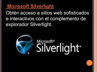 Microsoft Silverlight Obtén acceso a sitios web sofisticados e interactivos con el complemento de explorador Silverlight. 