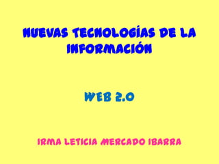 Nuevas Tecnologías de la InformaciónWEB 2.0 Irma Leticia Mercado Ibarra  