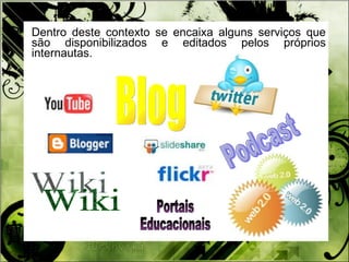 Dentro deste contexto se encaixa alguns serviços que são disponibilizados e editados pelos próprios internautas.  Blog Podcast Wiki Portais Educacionais 