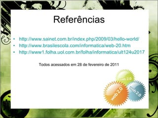 Referências http://www.sainet.com.br/index.php/2009/03/hello-world/ http://www.brasilescola.com/informatica/web-20.htm http://www1.folha.uol.com.br/folha/informatica/ult124u20173.shtml Todos acessados em 28 de fevereiro de 2011 