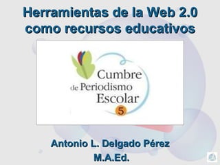 Herramientas de la Web 2.0 como recursos educativos Antonio L. Delgado P érez M.A.Ed. 