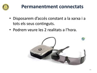 Permanentment connectats

• Disposarem d’accés constant a la xarxa i a
  tots els seus continguts.
• Podrem veure les 2 realitats a l’hora.




                                               64
 