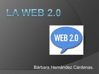 La web 2.0 Bárbara Hernández Cárdenas. 