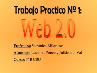 Trabajo Practico Nº 1: Profesora:  Verónica Milanese Alumnos:  Luciana Ponce y Julián del Val Curso:  5º B CBU Web 2.0 