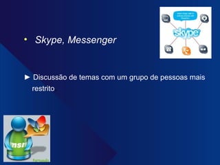 Skype, Messenger ►  Discussão de temas com um grupo de pessoas mais restrito . 