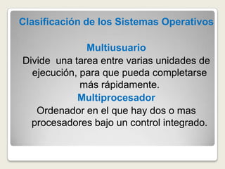 Clasificación de los Sistemas OperativosMultiusuario Divide  una tarea entre varias unidades de ejecución, para que pueda completarse más rápidamente.MultiprocesadorOrdenador en el que hay dos o mas procesadores bajo un control integrado.