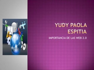 Yudypaolaespitia IMPORTANCIA DE LAS WEB 2.0 