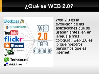 ¿Qué es WEB 2.0? Web 2.0 es la evolución de las aplicaciones que se usaban antes, en un lenguaje más coloquial, web 2.0 es lo que nosotros pensamos que es internet. 