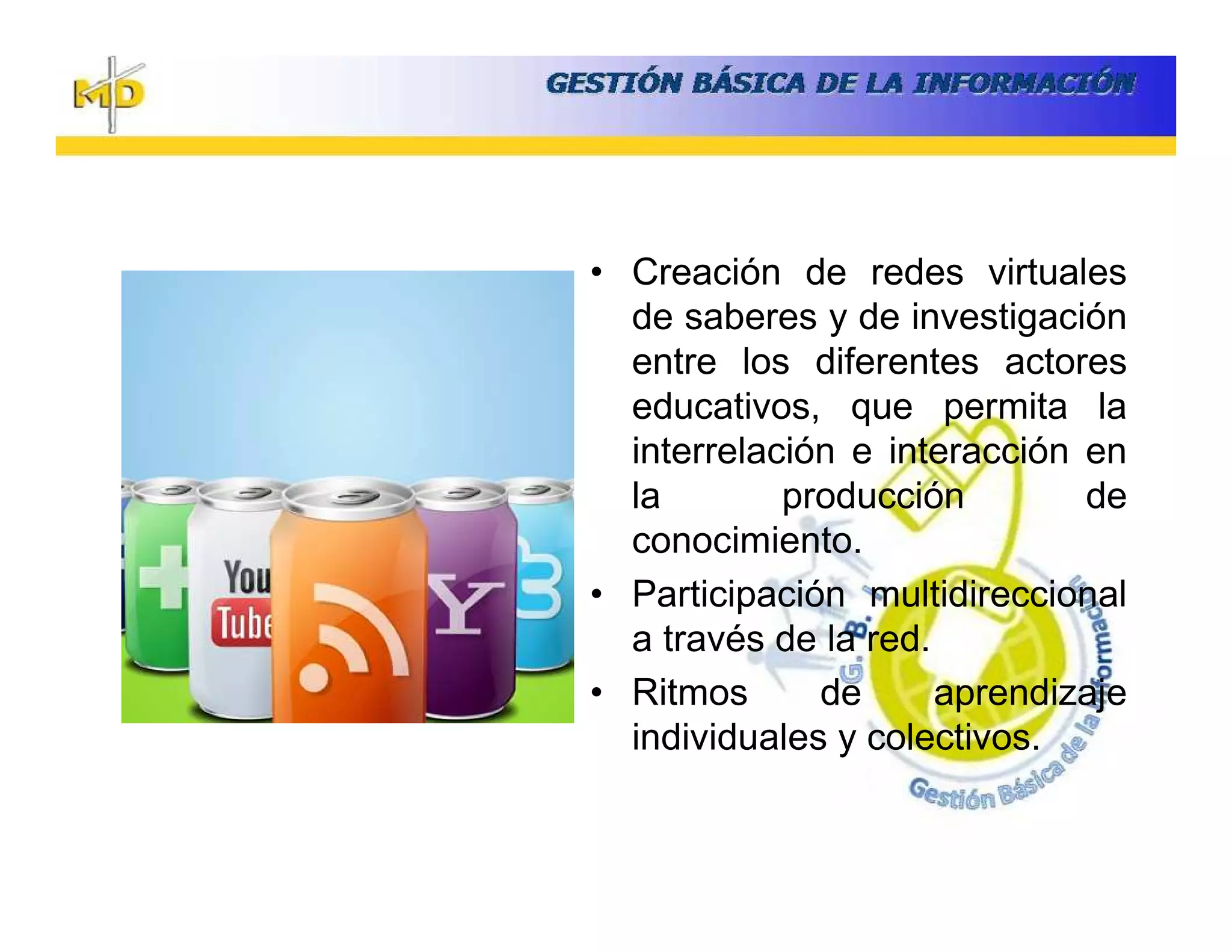 • Creación de redes virtuales
  de saberes y de investigación
  entre los diferentes actores
  educativos, que permita la
  interrelación e interacción en
  la        producción        de
  conocimiento.
• Participación multidireccional
  a través de la red.
• Ritmos      de      aprendizaje
  individuales y colectivos.
 