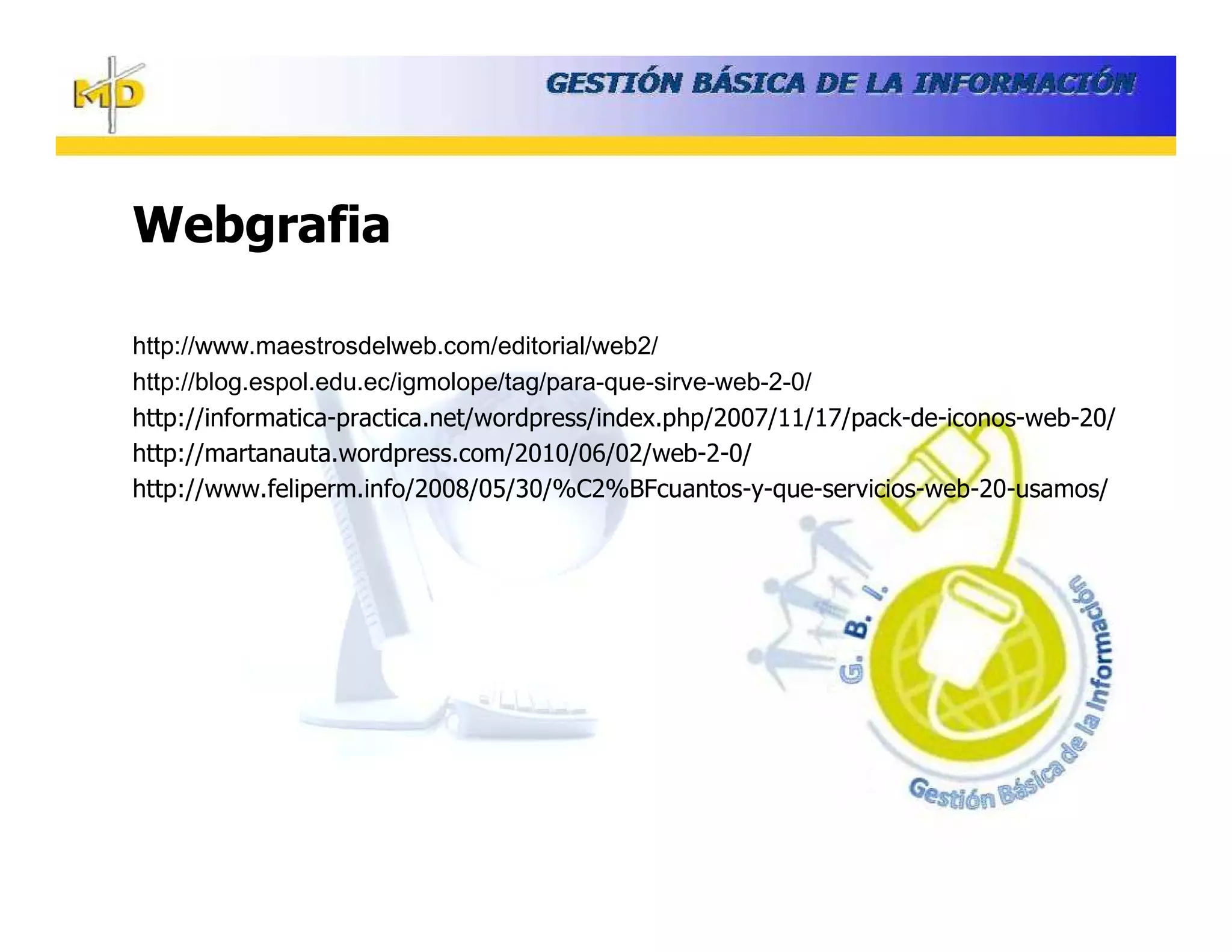 Webgrafia

http://www.maestrosdelweb.com/editorial/web2/
http://blog.espol.edu.ec/igmolope/tag/para-que-sirve-web-2-0/
http://informatica-practica.net/wordpress/index.php/2007/11/17/pack-de-iconos-web-20/
http://martanauta.wordpress.com/2010/06/02/web-2-0/
http://www.feliperm.info/2008/05/30/%C2%BFcuantos-y-que-servicios-web-20-usamos/
 