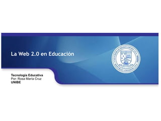 Tecnología Educativa Por: Rosa María Cruz UNIBE La Web 2.0 en Educación 