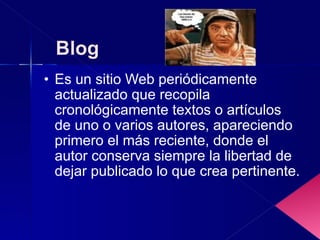 Es un sitio Web periódicamente actualizado que recopila cronológicamente textos o artículos de uno o varios autores, apareciendo primero el más reciente, donde el autor conserva siempre la libertad de dejar publicado lo que crea pertinente. 
