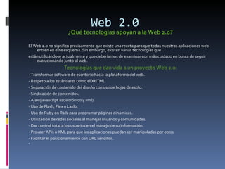 Web 2.0 <ul><li>¿Qué tecnologías apoyan a la Web 2.0?  </li></ul><ul><li>El Web 2.0 no significa precisamente que existe u...