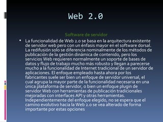Web 2.0 <ul><li>Software de servidor </li></ul><ul><li>La funcionalidad de Web 2.0 se basa en la arquitectura existente de...