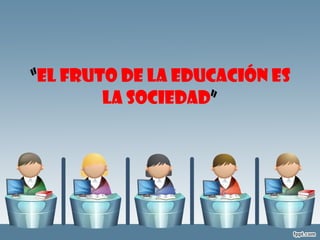“ El fruto de la educación es la sociedad ” 