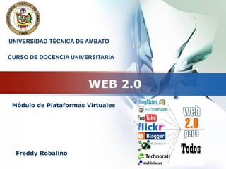 LOGO

UNIVERSIDAD TÉCNICA DE AMBATO

CURSO DE DOCENCIA UNIVERSITARIA




                       WEB 2.0
 Módulo de Plataformas Virtuales




  Freddy Robalino
 